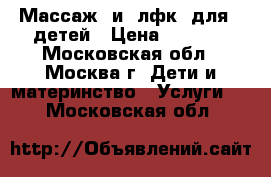 Массаж  и  лфк  для   детей › Цена ­ 1 600 - Московская обл., Москва г. Дети и материнство » Услуги   . Московская обл.